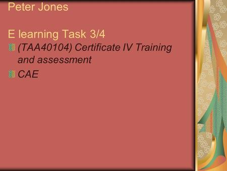 Peter Jones E learning Task 3/4 (TAA40104) Certificate IV Training and assessment CAE.