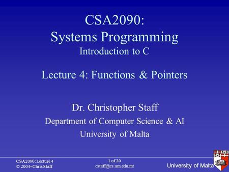 University of Malta CSA2090: Lecture 4 © 2004- Chris Staff 1 of 20 CSA2090: Systems Programming Introduction to C Dr. Christopher Staff.
