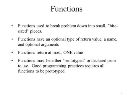 1 Functions Functions used to break problem down into small, bite- sized pieces. Functions have an optional type of return value, a name, and optional.