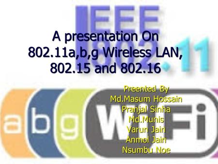 A presentation On 802.11a,b,g Wireless LAN, 802.15 and 802.16 Preented By Md.Masum Hossain Pranjal Sinha Md.Munis Varun Jain Anmol Jain Nsumbu Noe.
