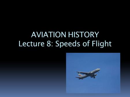 AVIATION HISTORY Lecture 8: Speeds of Flight. Introduction  After the invention of the airplane, designers and engineers created new aircraft for a variety.