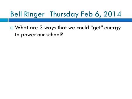Bell RingerThursday Feb 6, 2014  What are 3 ways that we could “get” energy to power our school?