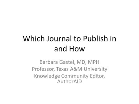 Which Journal to Publish in and How Barbara Gastel, MD, MPH Professor, Texas A&M University Knowledge Community Editor, AuthorAID.