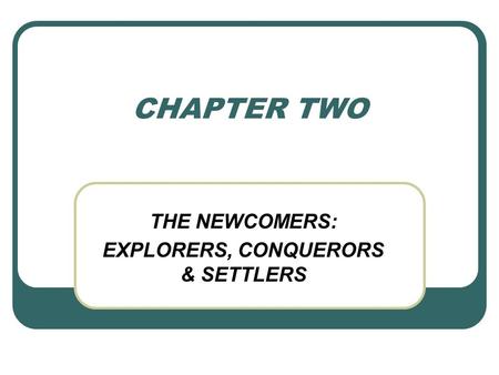 CHAPTER TWO THE NEWCOMERS: EXPLORERS, CONQUERORS & SETTLERS.