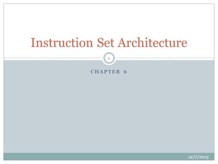 CHAPTER 6 Instruction Set Architecture 12/7/2015 1.