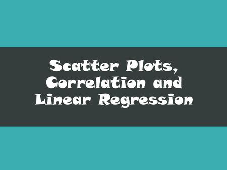 Scatter Plots, Correlation and Linear Regression.