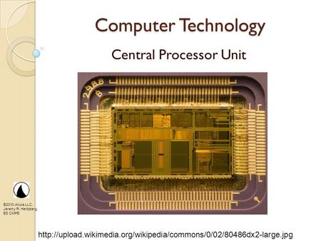 ©2010 Akula LLC, Jeremy R. Hertzberg, BS CMPE Computer Technology Central Processor Unit