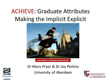ACHIEVE: Graduate Attributes Making the Implicit Explicit Dr Mary Pryor & Dr Joy Perkins University of Aberdeen www.abdn.ac.uk/graduateattributes.