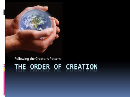 Following the Creator’s Pattern. The Order of Creation  Day 1: Illumine and Order  God calls light into existence; He separates light from dark, calling.