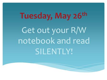 Tuesday, May 26 th Get out your R/W notebook and read SILENTLY!