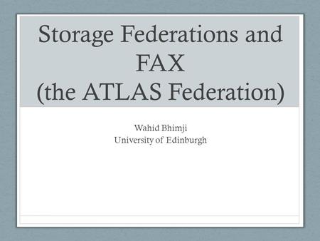 Storage Federations and FAX (the ATLAS Federation) Wahid Bhimji University of Edinburgh.