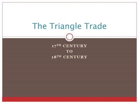17 TH CENTURY TO 18 TH CENTURY The Triangle Trade.