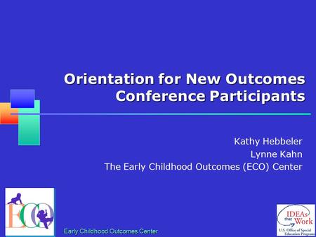 Early Childhood Outcomes Center Orientation for New Outcomes Conference Participants Kathy Hebbeler Lynne Kahn The Early Childhood Outcomes (ECO) Center.