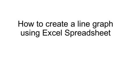 How to create a line graph using Excel Spreadsheet.