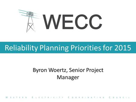 Reliability Planning Priorities for 2015 Byron Woertz, Senior Project Manager W ESTERN E LECTRICITY C OORDINATING C OUNCIL.
