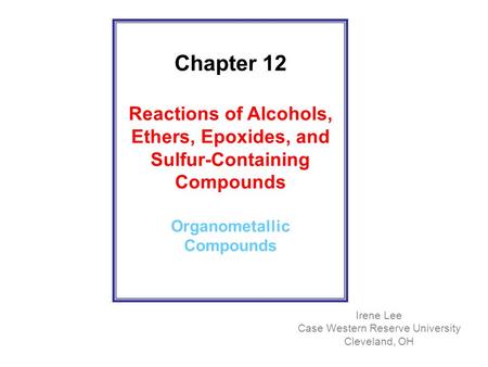Chapter 12 Reactions of Alcohols, Ethers, Epoxides, and Sulfur-Containing Compounds Organometallic Compounds Irene Lee Case Western Reserve University.