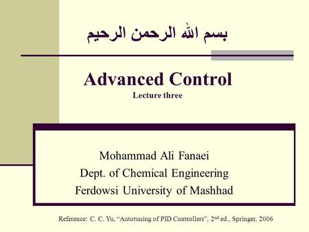بسم الله الرحمن الرحيم Advanced Control Lecture three Mohammad Ali Fanaei Dept. of Chemical Engineering Ferdowsi University of Mashhad Reference: C. C.