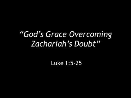 “God’s Grace Overcoming Zachariah’s Doubt” Luke 1:5-25.