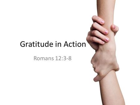 Gratitude in Action Romans 12:3-8. Gratitude for what God has done for us Romans 12:1–2 (ESV) 12 I appeal to you therefore, brothers, by the mercies.