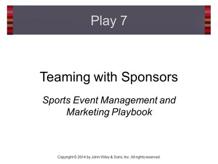 Copyright © 2014 by John Wiley & Sons, Inc. All rights reserved. Teaming with Sponsors Sports Event Management and Marketing Playbook Play 7.