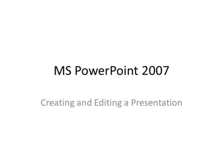 MS PowerPoint 2007 Creating and Editing a Presentation.