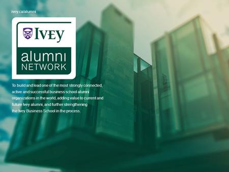 Ivey.ca/alumni To build and lead one of the most strongly connected, active and successful business school alumni organizations in the world, adding value.