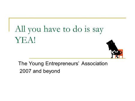 All you have to do is say YEA! The Young Entrepreneurs’ Association 2007 and beyond.