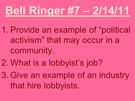 Bell Ringer #7 – 2/14/11 1.Provide an example of “political activism” that may occur in a community. 2.What is a lobbyist’s job? 3.Give an example of an.