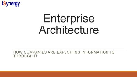 Enterprise Architecture HOW COMPANIES ARE EXPLOITING INFORMATION TO THROUGH IT.