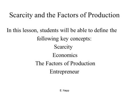 E. Napp Scarcity and the Factors of Production In this lesson, students will be able to define the following key concepts: Scarcity Economics The Factors.