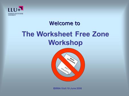 EMMA Visit 19 June 2006 Welcome to Maths worksheets 2+2 = 10% of £10 = The Worksheet Free Zone Workshop.