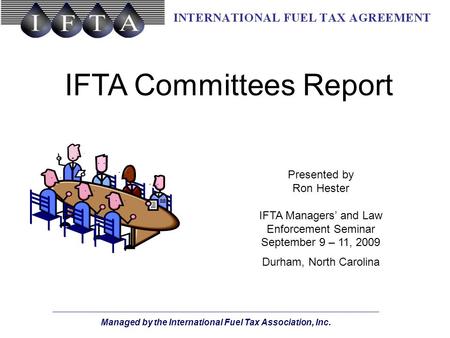 Managed by the International Fuel Tax Association, Inc. IFTA Committees Report Presented by Ron Hester IFTA Managers’ and Law Enforcement Seminar September.