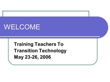 WELCOME Training Teachers To Transition Technology May 23-26, 2006.