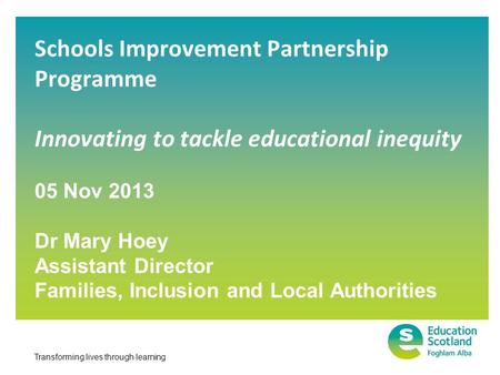 Transforming lives through learning Schools Improvement Partnership Programme Innovating to tackle educational inequity 05 Nov 2013 Dr Mary Hoey Assistant.