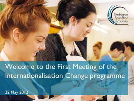 Welcome to the First Meeting of the Internationalisation Change programme 22 May 2012.