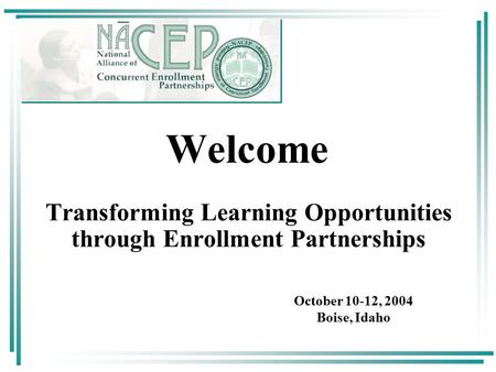 October 10-12, 2004 Boise, Idaho Welcome Transforming Learning Opportunities through Enrollment Partnerships.