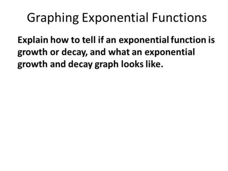 Graphing Exponential Functions Explain how to tell if an exponential function is growth or decay, and what an exponential growth and decay graph looks.