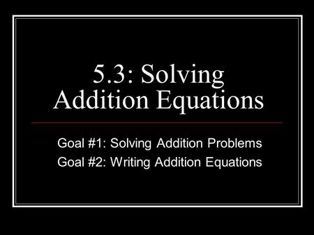5.3: Solving Addition Equations Goal #1: Solving Addition Problems Goal #2: Writing Addition Equations.