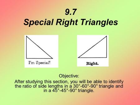 9.7 Special Right Triangles Objective: After studying this section, you will be able to identify the ratio of side lengths in a 30°-60°-90° triangle and.