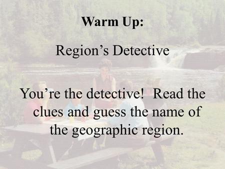 Warm Up: Region’s Detective You’re the detective! Read the clues and guess the name of the geographic region.