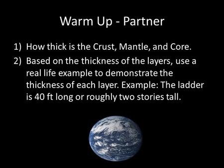 Warm Up - Partner 1)How thick is the Crust, Mantle, and Core. 2)Based on the thickness of the layers, use a real life example to demonstrate the thickness.