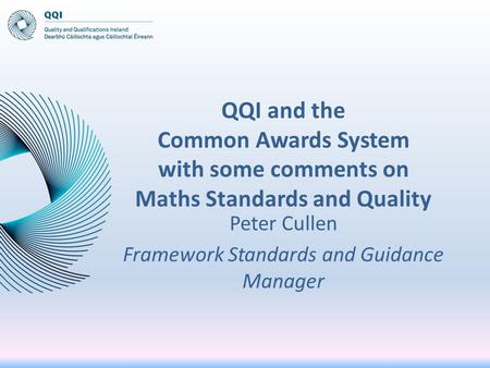 QQI and the Common Awards System with some comments on Maths Standards and Quality Peter Cullen Framework Standards and Guidance Manager.