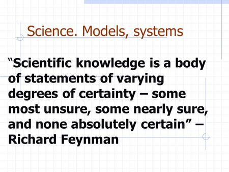 Science. Models, systems “Scientific knowledge is a body of statements of varying degrees of certainty – some most unsure, some nearly sure, and none absolutely.