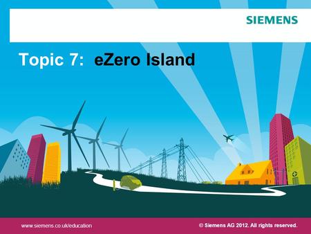 Protection notice / Copyright notice© Siemens AG 2012. All rights reserved. Topic 7: eZero Island www.siemens.co.uk/education © Siemens AG 2012. All rights.