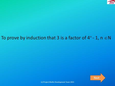 To prove by induction that 3 is a factor of 4 n - 1, n  N Next (c) Project Maths Development Team 2011.