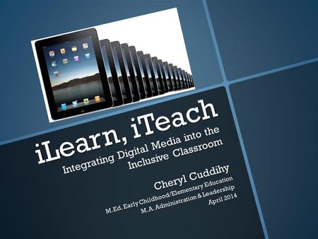 ILearn, iTeach Integrating Digital Media into the Inclusive Classroom Cheryl Cuddihy M.Ed. Early Childhood/Elementary Education M.A. Administration & Leadership.