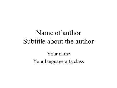 Name of author Subtitle about the author Your name Your language arts class.