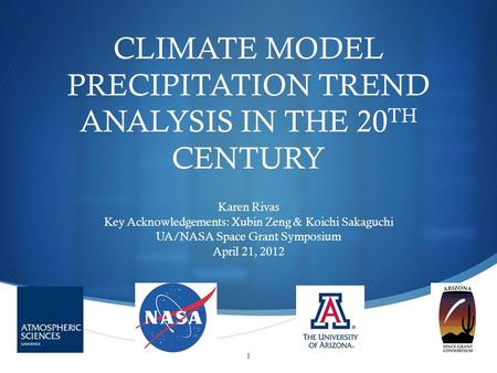  CLIMATE MODEL PRECIPITATION TREND ANALYSIS IN THE 20 TH CENTURY Karen Rivas Key Acknowledgements: Xubin Zeng & Koichi Sakaguchi UA/NASA Space Grant Symposium.