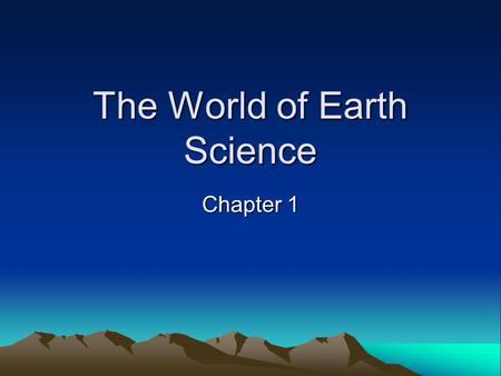 The World of Earth Science Chapter 1. Section 1 Branches of Earth Science Objectives –Describe the four major branches of Earth science –Identify four.