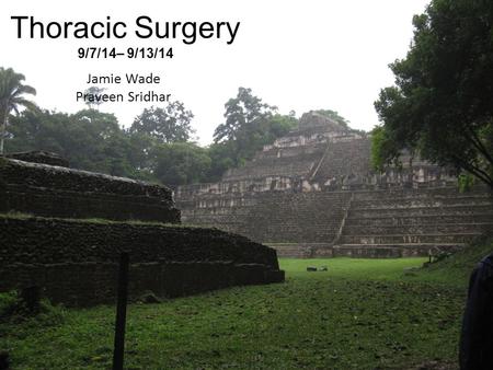 Thoracic Surgery 9/7/14– 9/13/14 Jamie Wade Praveen Sridhar.